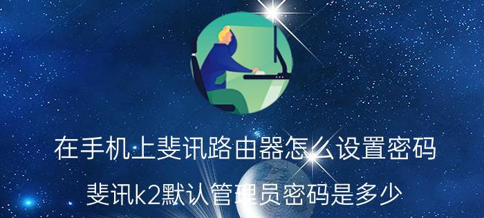 在手机上斐讯路由器怎么设置密码 斐讯k2默认管理员密码是多少？